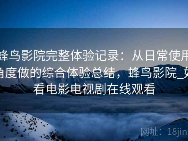 蜂鸟影院完整体验记录：从日常使用角度做的综合体验总结，蜂鸟影院_好看电影电视剧在线观看