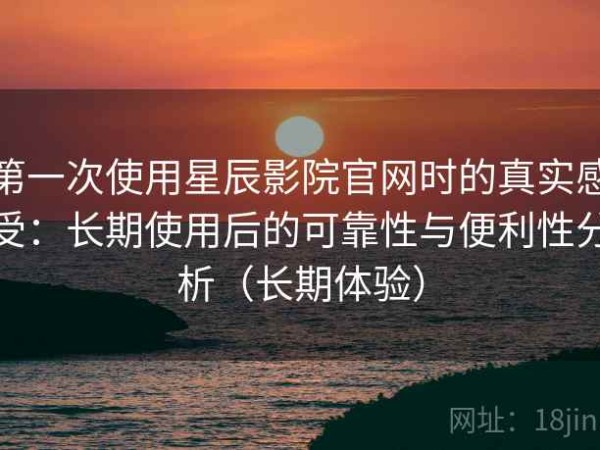第一次使用星辰影院官网时的真实感受：长期使用后的可靠性与便利性分析（长期体验）