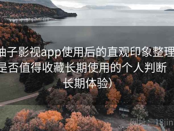 柚子影视app使用后的直观印象整理：是否值得收藏长期使用的个人判断（长期体验）