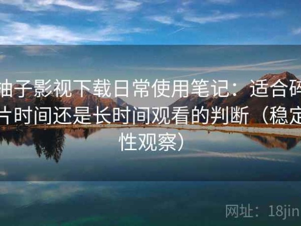 柚子影视下载日常使用笔记：适合碎片时间还是长时间观看的判断（稳定性观察）
