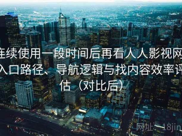 连续使用一段时间后再看人人影视网：入口路径、导航逻辑与找内容效率评估（对比后）