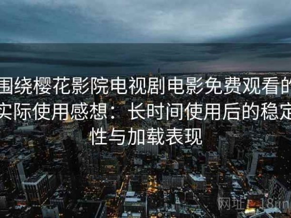 围绕樱花影院电视剧电影免费观看的实际使用感想：长时间使用后的稳定性与加载表现