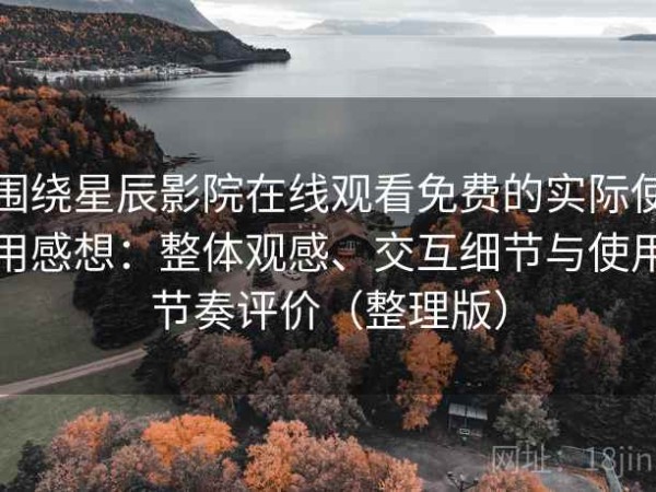 围绕星辰影院在线观看免费的实际使用感想：整体观感、交互细节与使用节奏评价（整理版）