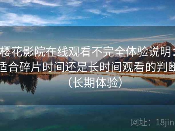 樱花影院在线观看不完全体验说明：适合碎片时间还是长时间观看的判断（长期体验）