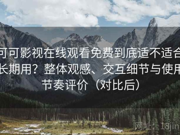 可可影视在线观看免费到底适不适合长期用？整体观感、交互细节与使用节奏评价（对比后）
