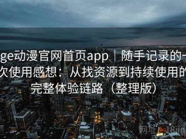 age动漫官网首页app｜随手记录的一次使用感想：从找资源到持续使用的完整体验链路（整理版）