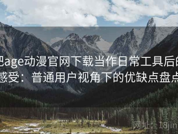 把age动漫官网下载当作日常工具后的感受：普通用户视角下的优缺点盘点