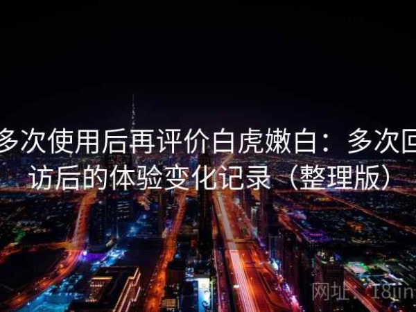 多次使用后再评价白虎嫩白：多次回访后的体验变化记录（整理版）