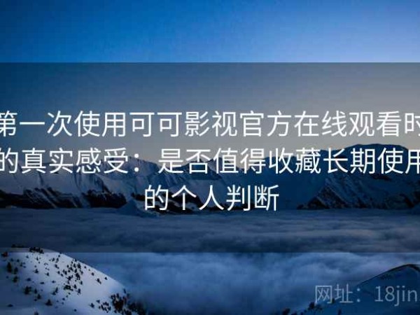 第一次使用可可影视官方在线观看时的真实感受：是否值得收藏长期使用的个人判断