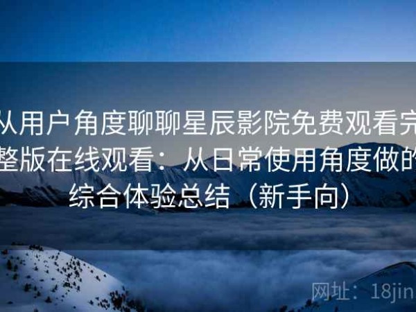 从用户角度聊聊星辰影院免费观看完整版在线观看：从日常使用角度做的综合体验总结（新手向）
