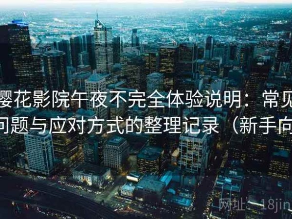 樱花影院午夜不完全体验说明：常见问题与应对方式的整理记录（新手向）