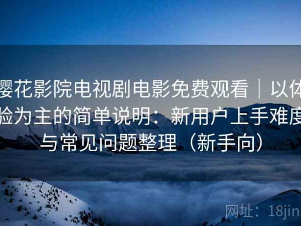 樱花影院电视剧电影免费观看｜以体验为主的简单说明：新用户上手难度与常见问题整理（新手向）