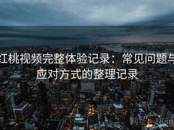 红桃视频完整体验记录：常见问题与应对方式的整理记录