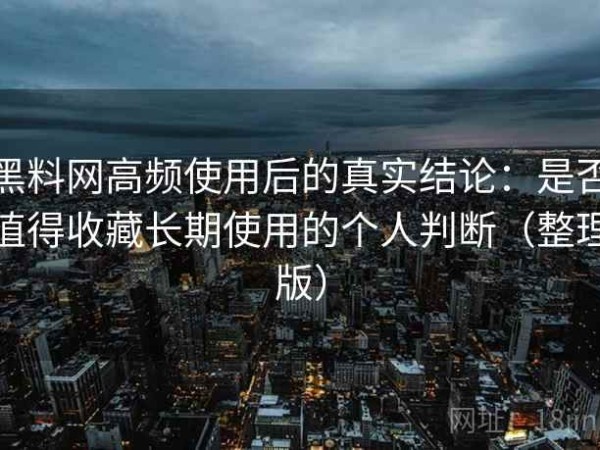 黑料网高频使用后的真实结论：是否值得收藏长期使用的个人判断（整理版）