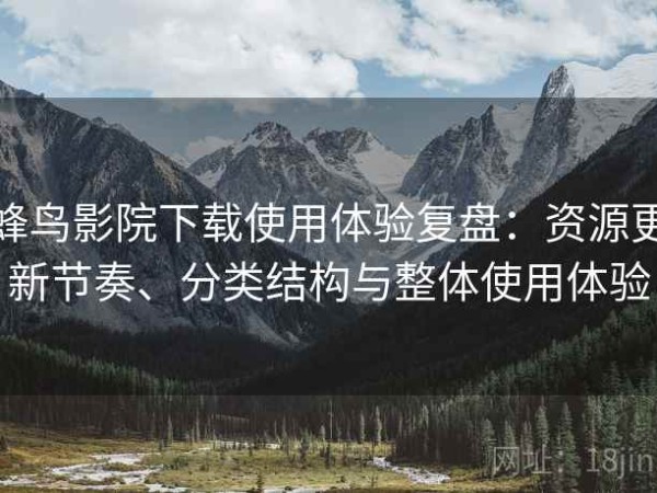 蜂鸟影院下载使用体验复盘：资源更新节奏、分类结构与整体使用体验