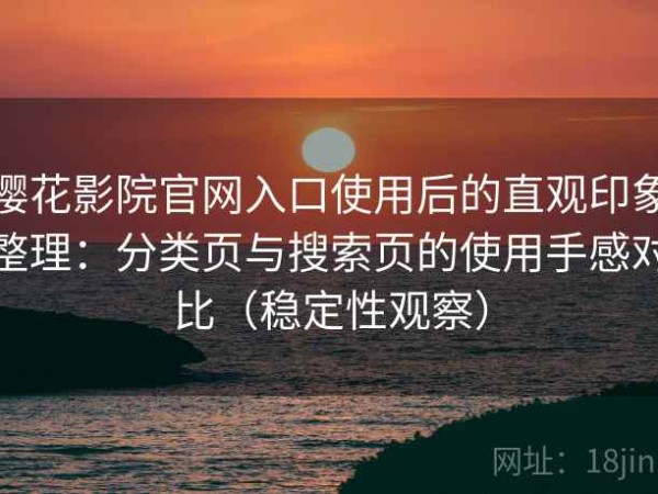 樱花影院官网入口使用后的直观印象整理：分类页与搜索页的使用手感对比（稳定性观察）