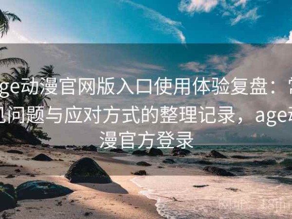 age动漫官网版入口使用体验复盘：常见问题与应对方式的整理记录，age动漫官方登录