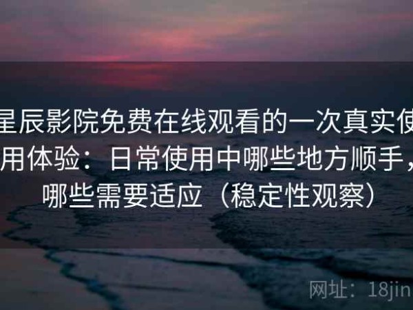 星辰影院免费在线观看的一次真实使用体验：日常使用中哪些地方顺手，哪些需要适应（稳定性观察）