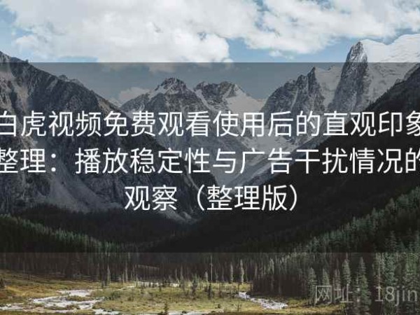 白虎视频免费观看使用后的直观印象整理：播放稳定性与广告干扰情况的观察（整理版）