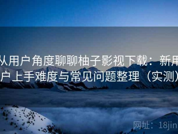 从用户角度聊聊柚子影视下载：新用户上手难度与常见问题整理（实测）