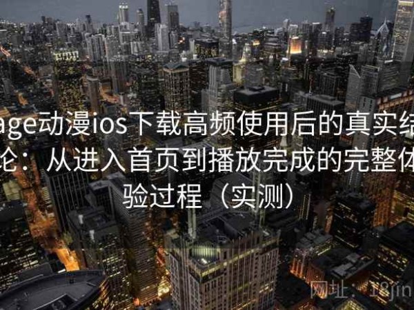 age动漫ios下载高频使用后的真实结论：从进入首页到播放完成的完整体验过程（实测）