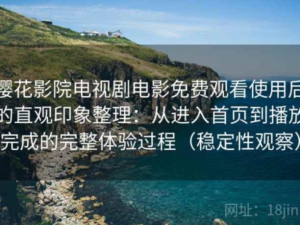 樱花影院电视剧电影免费观看使用后的直观印象整理：从进入首页到播放完成的完整体验过程（稳定性观察）