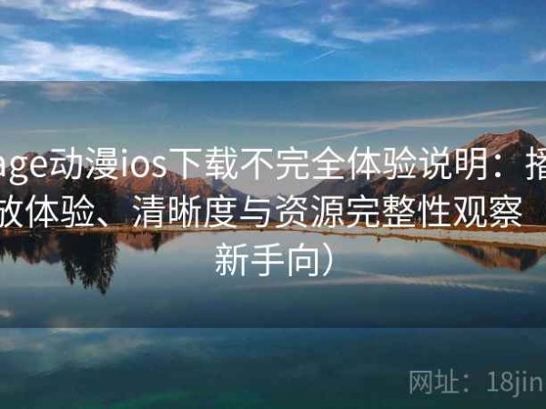 age动漫ios下载不完全体验说明：播放体验、清晰度与资源完整性观察（新手向）