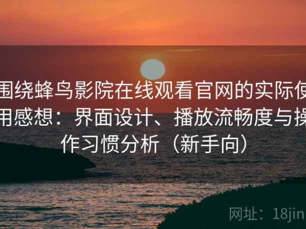 围绕蜂鸟影院在线观看官网的实际使用感想：界面设计、播放流畅度与操作习惯分析（新手向）