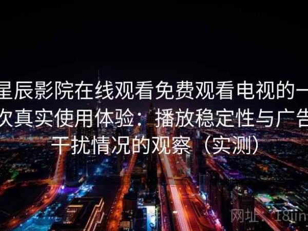 星辰影院在线观看免费观看电视的一次真实使用体验：播放稳定性与广告干扰情况的观察（实测）
