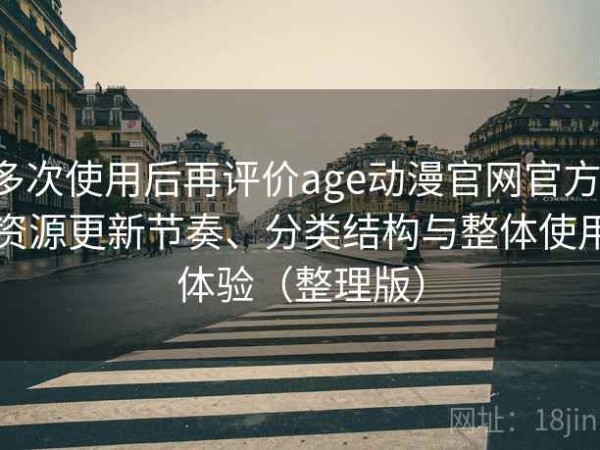 多次使用后再评价age动漫官网官方：资源更新节奏、分类结构与整体使用体验（整理版）