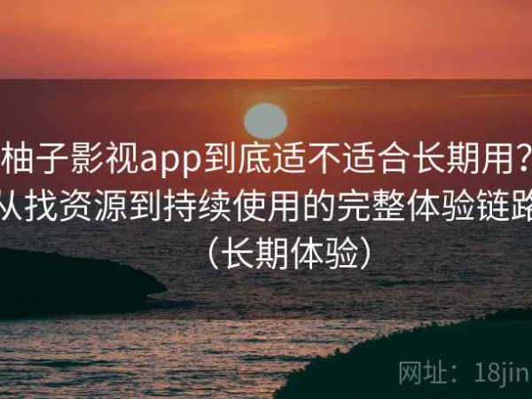 柚子影视app到底适不适合长期用？从找资源到持续使用的完整体验链路（长期体验）