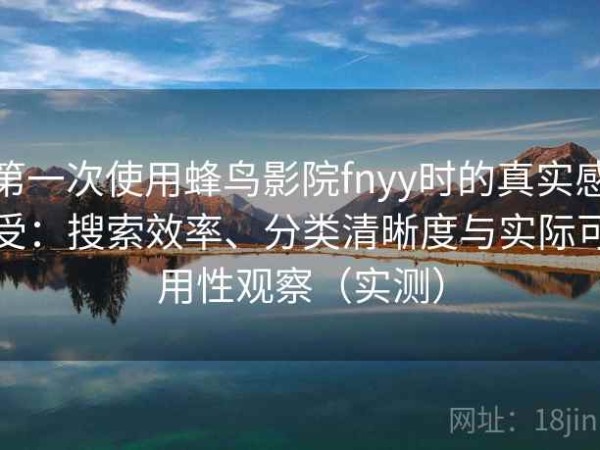 第一次使用蜂鸟影院fnyy时的真实感受：搜索效率、分类清晰度与实际可用性观察（实测）