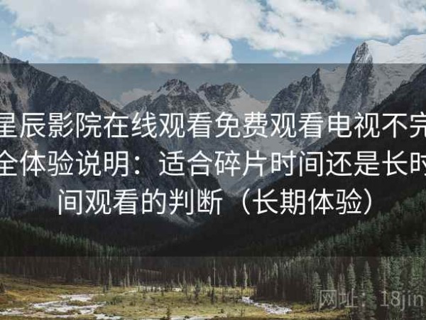 星辰影院在线观看免费观看电视不完全体验说明：适合碎片时间还是长时间观看的判断（长期体验）