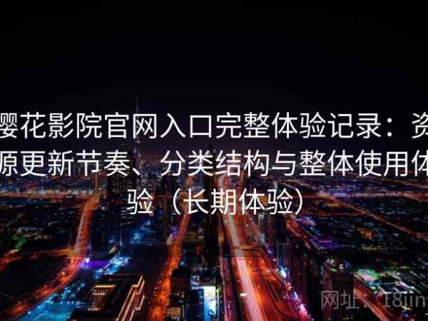 樱花影院官网入口完整体验记录：资源更新节奏、分类结构与整体使用体验（长期体验）