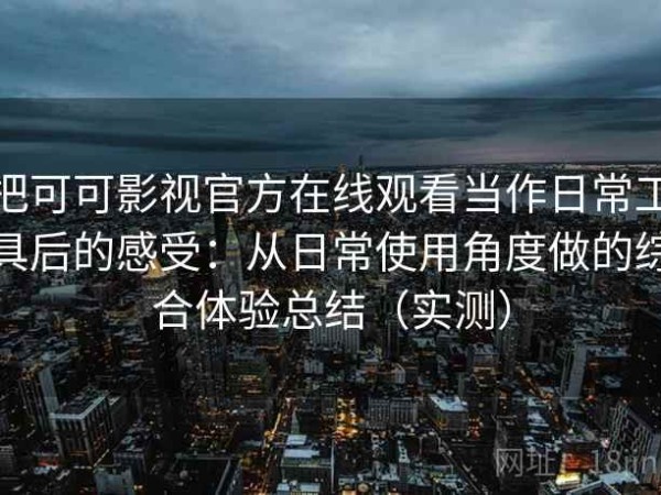 把可可影视官方在线观看当作日常工具后的感受：从日常使用角度做的综合体验总结（实测）