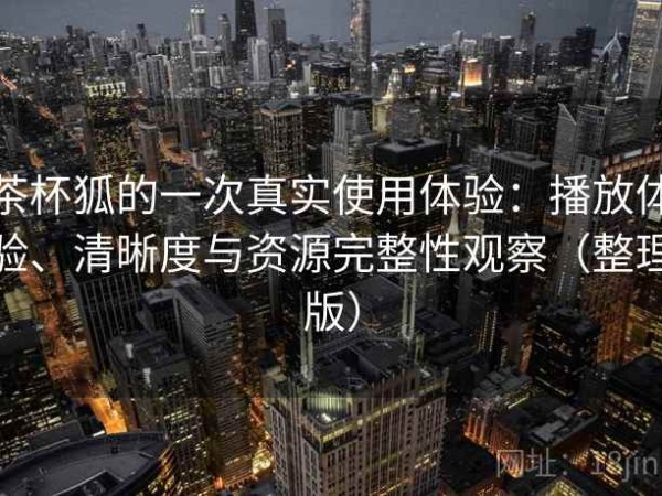 茶杯狐的一次真实使用体验：播放体验、清晰度与资源完整性观察（整理版）