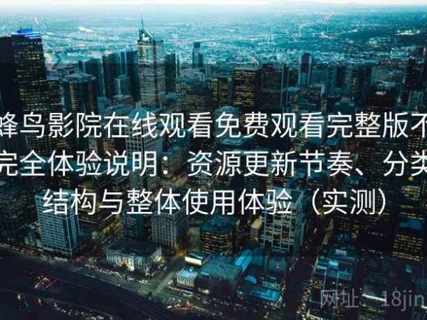 蜂鸟影院在线观看免费观看完整版不完全体验说明：资源更新节奏、分类结构与整体使用体验（实测）