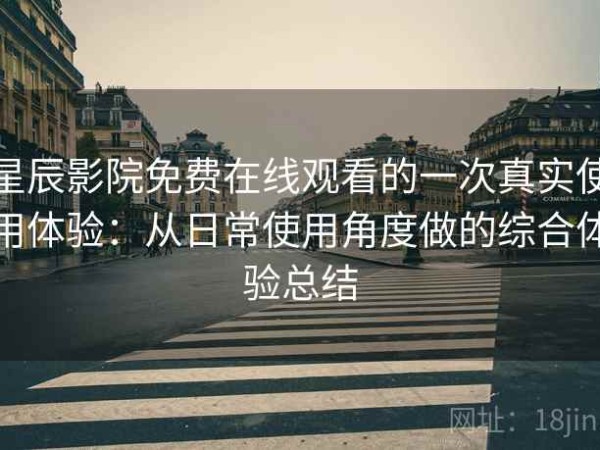 星辰影院免费在线观看的一次真实使用体验：从日常使用角度做的综合体验总结