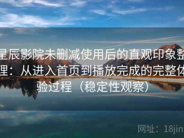 星辰影院未删减使用后的直观印象整理：从进入首页到播放完成的完整体验过程（稳定性观察）
