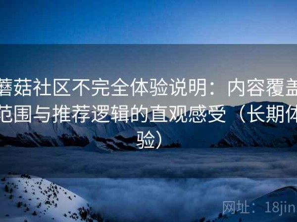 蘑菇社区不完全体验说明：内容覆盖范围与推荐逻辑的直观感受（长期体验）