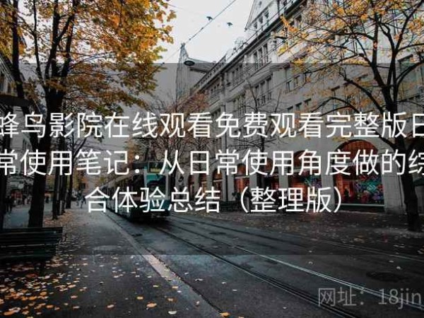 蜂鸟影院在线观看免费观看完整版日常使用笔记：从日常使用角度做的综合体验总结（整理版）