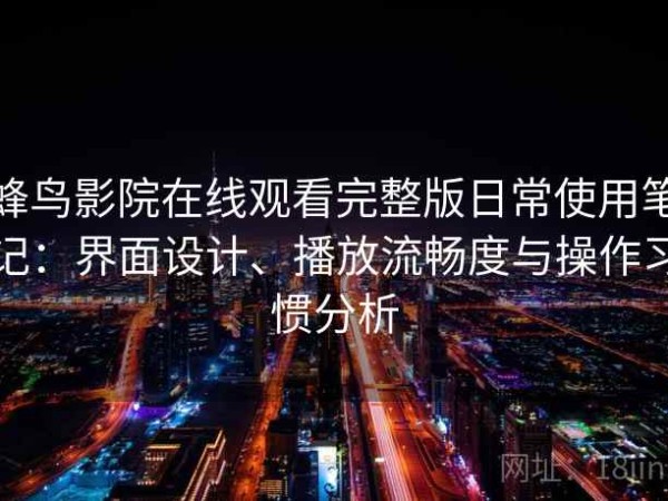 蜂鸟影院在线观看完整版日常使用笔记：界面设计、播放流畅度与操作习惯分析
