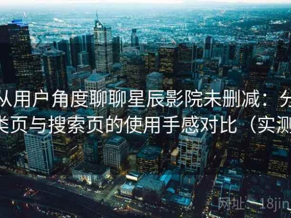 从用户角度聊聊星辰影院未删减：分类页与搜索页的使用手感对比（实测）