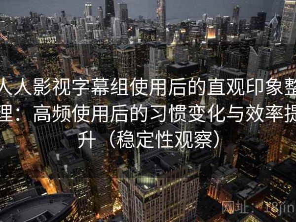 人人影视字幕组使用后的直观印象整理：高频使用后的习惯变化与效率提升（稳定性观察）