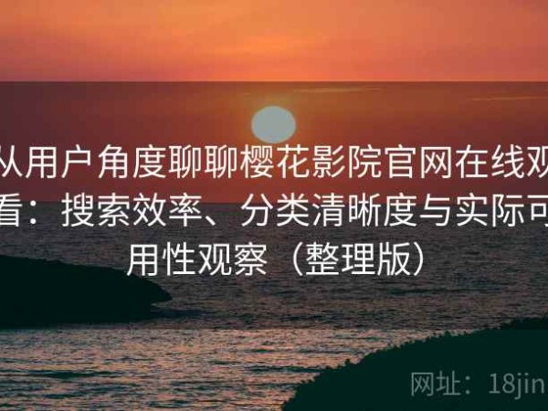 从用户角度聊聊樱花影院官网在线观看：搜索效率、分类清晰度与实际可用性观察（整理版）