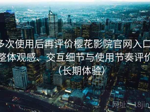 多次使用后再评价樱花影院官网入口：整体观感、交互细节与使用节奏评价（长期体验）