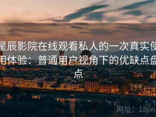 星辰影院在线观看私人的一次真实使用体验：普通用户视角下的优缺点盘点