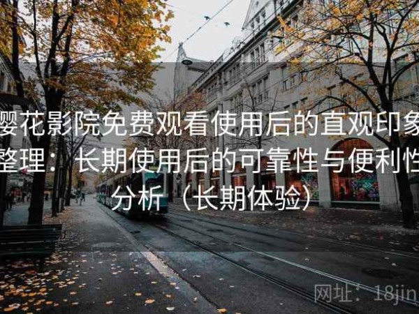 樱花影院免费观看使用后的直观印象整理：长期使用后的可靠性与便利性分析（长期体验）