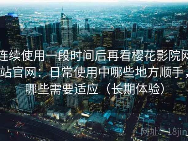 连续使用一段时间后再看樱花影院网站官网：日常使用中哪些地方顺手，哪些需要适应（长期体验）