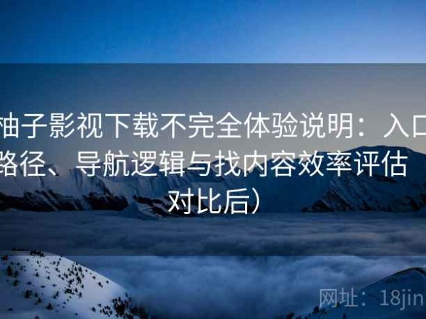 柚子影视下载不完全体验说明：入口路径、导航逻辑与找内容效率评估（对比后）